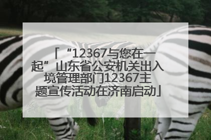 “12367与您在一起”山东省公安机关出入境管理部门12367主题宣传活动在济南启动