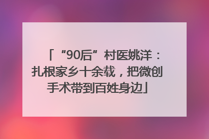 “90后”村医姚洋：扎根家乡十余载，把微创手术带到百姓身边