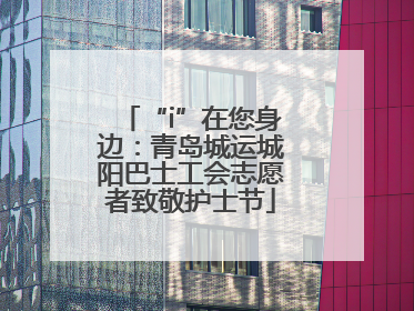 “i”在您身边：青岛城运城阳巴士工会志愿者致敬护士节