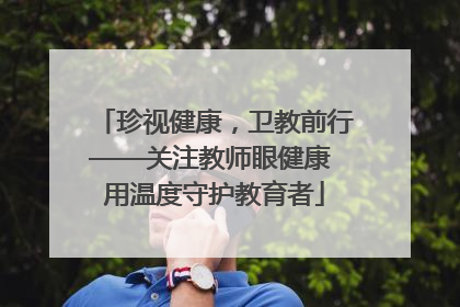 珍视健康，卫教前行——关注教师眼健康 用温度守护教育者