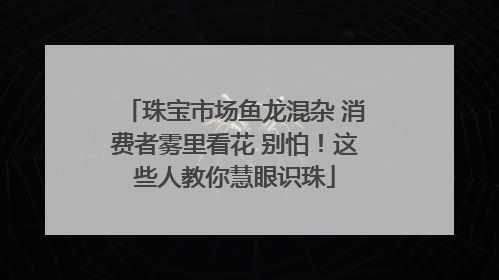 珠宝市场鱼龙混杂 消费者雾里看花 别怕！这些人教你慧眼识珠
