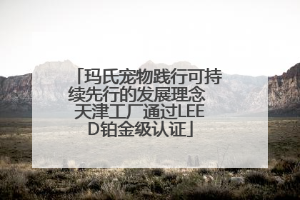 玛氏宠物践行可持续先行的发展理念 天津工厂通过LEED铂金级认证