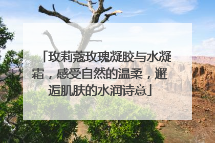 玫莉蔻玫瑰凝胶与水凝霜，感受自然的温柔，邂逅肌肤的水润诗意