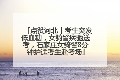 点赞河北丨考生突发低血糖，女骑警疾驰送考，石家庄女骑警8分钟护送考生赴考场