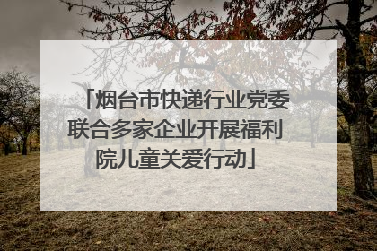 烟台市快递行业党委联合多家企业开展福利院儿童关爱行动