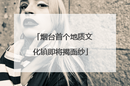 烟台首个地质文化镇即将揭面纱