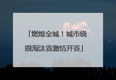 燃爆全城！城市绕圈淘汰赛激情开赛