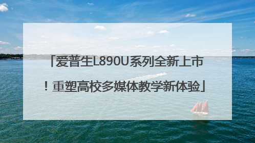 爱普生L890U系列全新上市！重塑高校多媒体教学新体验