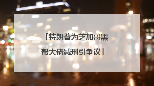 特朗普为芝加哥黑帮大佬减刑引争议