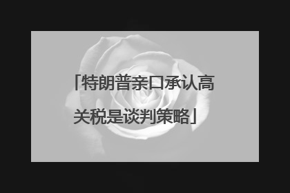 特朗普亲口承认高关税是谈判策略