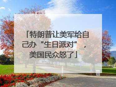特朗普让美军给自己办“生日派对”，美国民众怒了