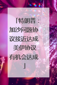 特朗普：加沙问题协议接近达成 美伊协议有机会达成