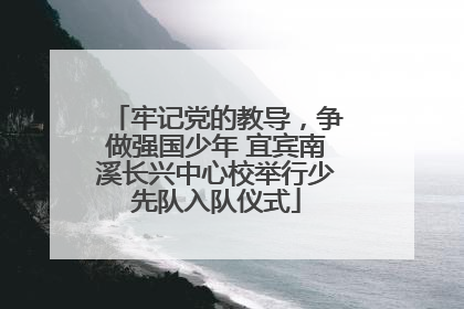 牢记党的教导，争做强国少年 宜宾南溪长兴中心校举行少先队入队仪式