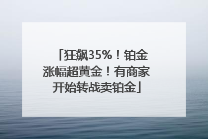 狂飙35%！铂金涨幅超黄金！有商家开始转战卖铂金