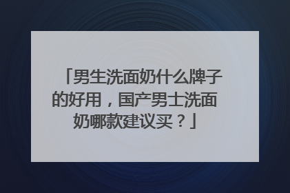 男生洗面奶什么牌子的好用，国产男士洗面奶哪款建议买？