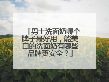 男士洗面奶哪个牌子最好用，能美白的洗面奶有哪些品牌更安全？