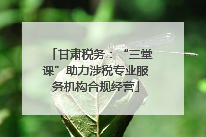 甘肃税务：“三堂课”助力涉税专业服务机构合规经营