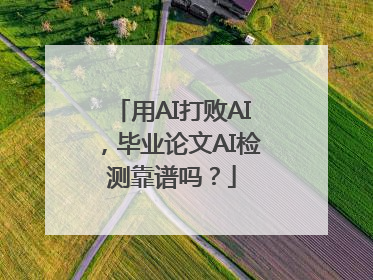用AI打败AI，毕业论文AI检测靠谱吗？
