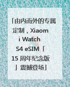 由内而外的专属定制，Xiaomi Watch S4 eSIM「15 周年纪念版」震撼登场