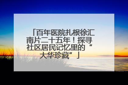 百年医院扎根徐汇南片二十五年！探寻社区居民记忆里的“大华珍藏”