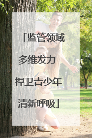监管领域多维发力 捍卫青少年清新呼吸