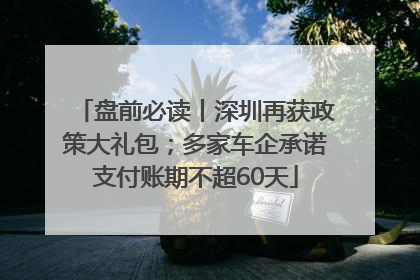 盘前必读丨深圳再获政策大礼包；多家车企承诺支付账期不超60天