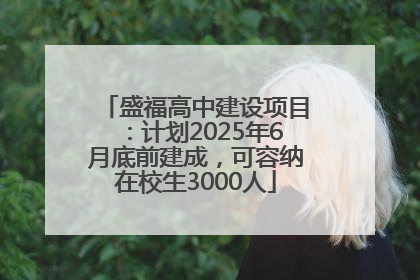 盛福高中建设项目：计划2025年6月底前建成，可容纳在校生3000人