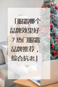 眼霜哪个品牌效果好？热门眼霜品牌推荐，综合抗老