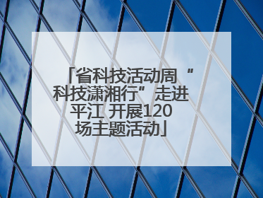 省科技活动周“科技潇湘行”走进平江 开展120场主题活动