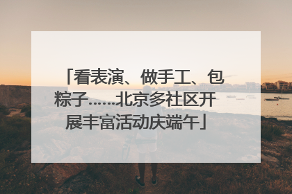 看表演、做手工、包粽子……北京多社区开展丰富活动庆端午