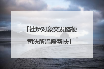 社矫对象突发脑梗 司法所温暖帮扶