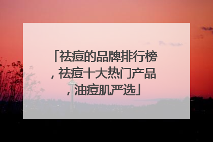 祛痘的品牌排行榜，祛痘十大热门产品，油痘肌严选