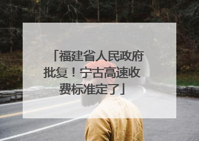 福建省人民政府批复！宁古高速收费标准定了