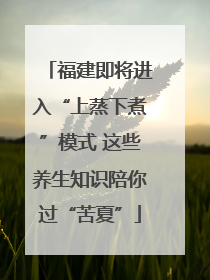 福建即将进入“上蒸下煮”模式 这些养生知识陪你过“苦夏”
