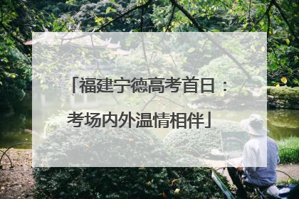 福建宁德高考首日：考场内外温情相伴