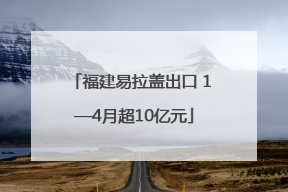 福建易拉盖出口 1—4月超10亿元