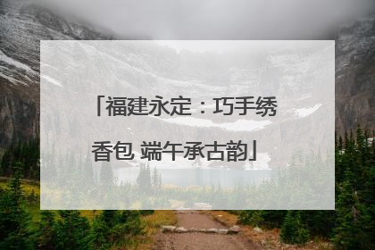 福建永定：巧手绣香包 端午承古韵