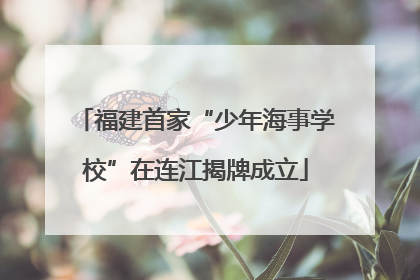 福建首家“少年海事学校”在连江揭牌成立