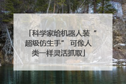 科学家给机器人装“超级仿生手” 可像人类一样灵活抓取