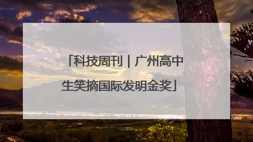 科技周刊｜广州高中生笑摘国际发明金奖
