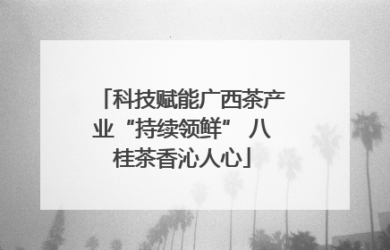科技赋能广西茶产业“持续领鲜” 八桂茶香沁人心