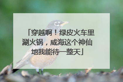 穿越啊！绿皮火车里涮火锅，威海这个神仙地我能待一整天