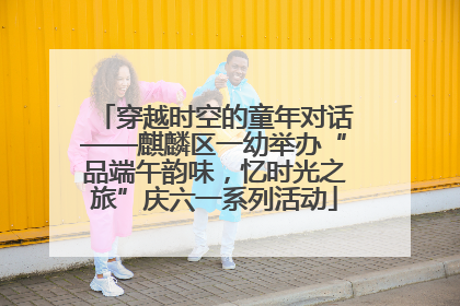 穿越时空的童年对话——麒麟区一幼举办“品端午韵味，忆时光之旅”庆六一系列活动