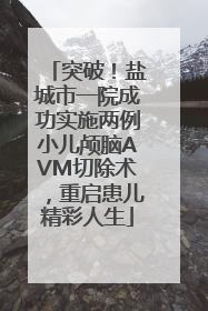 突破！盐城市一院成功实施两例小儿颅脑AVM切除术，重启患儿精彩人生