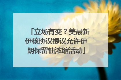 立场有变？美最新伊核协议提议允许伊朗保留铀浓缩活动