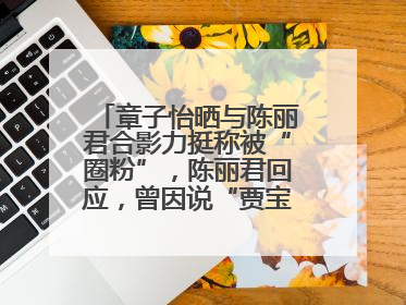 章子怡晒与陈丽君合影力挺称被“圈粉”，陈丽君回应，曾因说“贾宝玉是长子长孙”惹争议