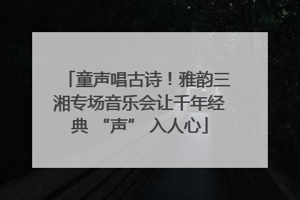 童声唱古诗！雅韵三湘专场音乐会让千年经典 “声” 入人心