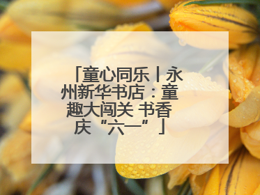 童心同乐丨永州新华书店：童趣大闯关 书香庆“六一”