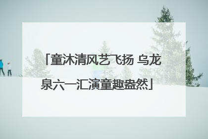童沐清风艺飞扬 乌龙泉六一汇演童趣盎然