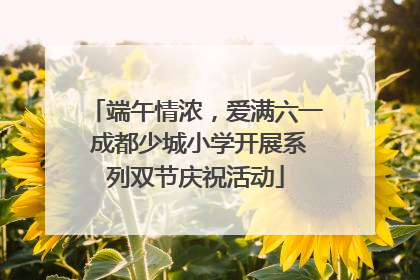 端午情浓，爱满六一 成都少城小学开展系列双节庆祝活动